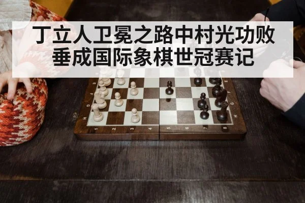 丁立人卫冕之路中村光功败垂成国际象棋世冠赛记