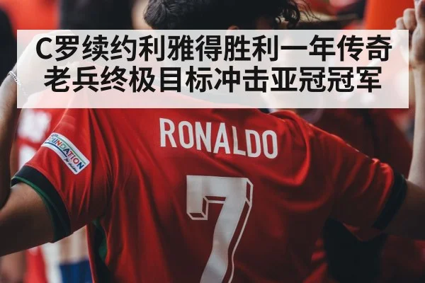 C罗续约利雅得胜利一年传奇老兵终极目标冲击亚冠冠军