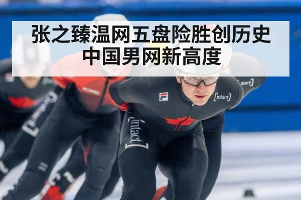 张之臻温网五盘险胜创历史中国男网新高度